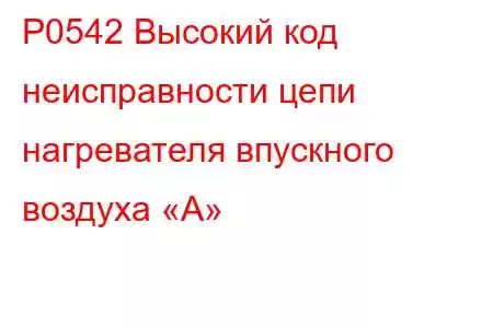 P0542 Высокий код неисправности цепи нагревателя впускного воздуха «А»