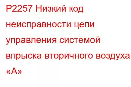 P2257 Низкий код неисправности цепи управления системой впрыска вторичного воздуха «А»