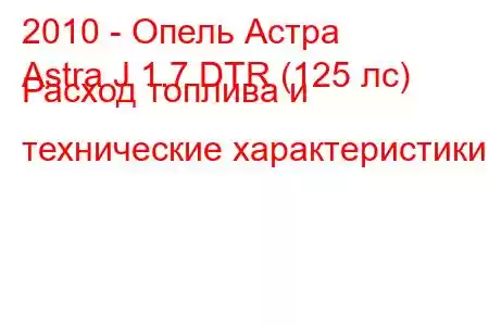 2010 - Опель Астра
Astra J 1.7 DTR (125 лс) Расход топлива и технические характеристики