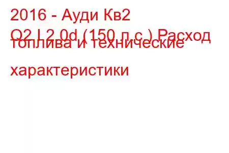 2016 - Ауди Кв2
Q2 I 2.0d (150 л.с.) Расход топлива и технические характеристики