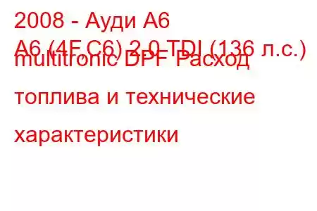 2008 - Ауди А6
A6 (4F,C6) 2.0 TDI (136 л.с.) multitronic DPF Расход топлива и технические характеристики