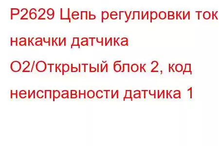 P2629 Цепь регулировки тока накачки датчика O2/Открытый блок 2, код неисправности датчика 1