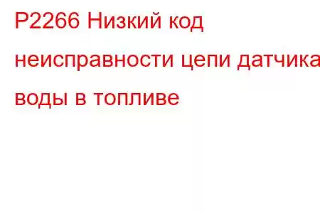 P2266 Низкий код неисправности цепи датчика воды в топливе