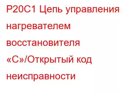 P20C1 Цепь управления нагревателем восстановителя «C»/Открытый код неисправности