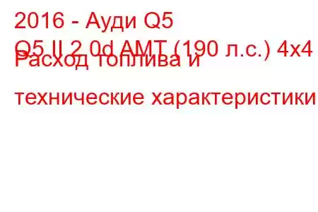 2016 - Ауди Q5
Q5 II 2.0d AMT (190 л.с.) 4х4 Расход топлива и технические характеристики