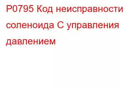 P0795 Код неисправности соленоида C управления давлением