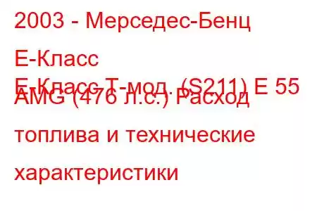 2003 - Мерседес-Бенц Е-Класс
E-Класс Т-мод. (S211) E 55 AMG (476 л.с.) Расход топлива и технические характеристики