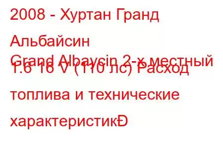 2008 - Хуртан Гранд Альбайсин
Grand Albaycin 2-х местный 1.6 16 V (110 лс) Расход топлива и технические характеристик