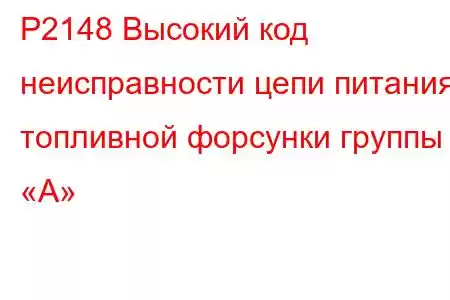 P2148 Высокий код неисправности цепи питания топливной форсунки группы «А»