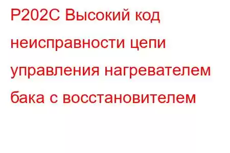 P202C Высокий код неисправности цепи управления нагревателем бака с восстановителем