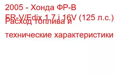 2005 - Хонда ФР-В
FR-V/Edix 1.7 i 16V (125 л.с.) Расход топлива и технические характеристики