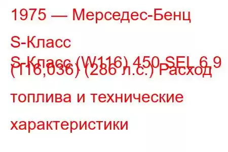 1975 — Мерседес-Бенц S-Класс
S-Класс (W116) 450 SEL 6,9 (116,036) (286 л.с.) Расход топлива и технические характеристики