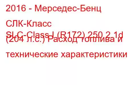 2016 - Мерседес-Бенц СЛК-Класс
SLC-Class I (R172) 250 2.1d (204 л.с.) Расход топлива и технические характеристики