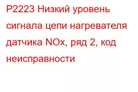 P2223 Низкий уровень сигнала цепи нагревателя датчика NOx, ряд 2, код неисправности