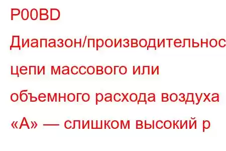 P00BD Диапазон/производительность цепи массового или объемного расхода воздуха «А» — слишком высокий р