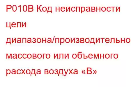 P010B Код неисправности цепи диапазона/производительности массового или объемного расхода воздуха «B»