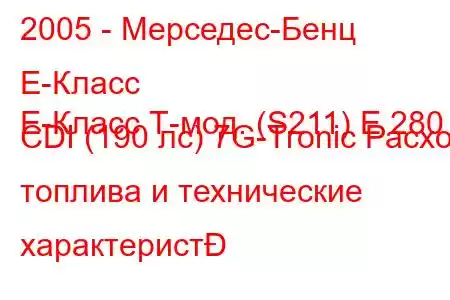 2005 - Мерседес-Бенц Е-Класс
E-Класс Т-мод. (S211) E 280 CDI (190 лс) 7G-Tronic Расход топлива и технические характерист