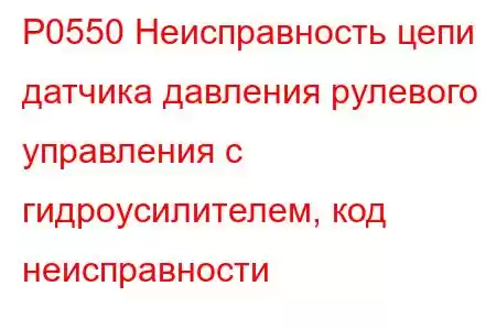 P0550 Неисправность цепи датчика давления рулевого управления с гидроусилителем, код неисправности