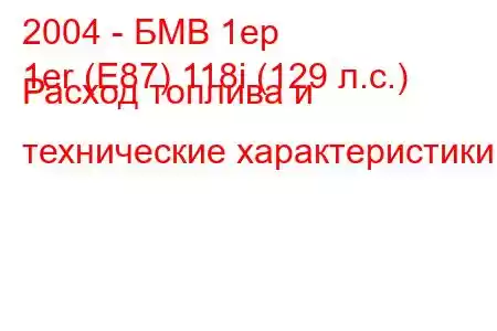 2004 - БМВ 1ер
1er (E87) 118i (129 л.с.) Расход топлива и технические характеристики