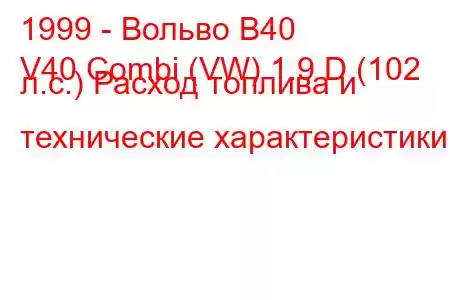 1999 - Вольво В40
V40 Combi (VW) 1.9 D (102 л.с.) Расход топлива и технические характеристики