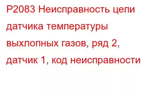 P2083 Неисправность цепи датчика температуры выхлопных газов, ряд 2, датчик 1, код неисправности