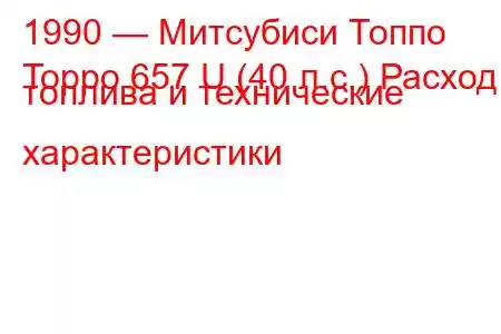 1990 — Митсубиси Топпо
Toppo 657 U (40 л.с.) Расход топлива и технические характеристики