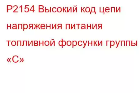 P2154 Высокий код цепи напряжения питания топливной форсунки группы «C»