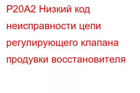 P20A2 ​​Низкий код неисправности цепи регулирующего клапана продувки восстановителя