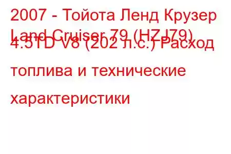 2007 - Тойота Ленд Крузер
Land Cruiser 79 (HZJ79) 4.5TD V8 (202 л.с.) Расход топлива и технические характеристики