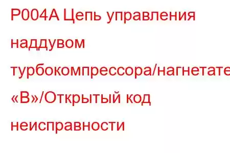 P004A Цепь управления наддувом турбокомпрессора/нагнетателя «B»/Открытый код неисправности