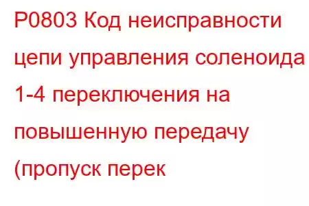 P0803 Код неисправности цепи управления соленоида 1-4 переключения на повышенную передачу (пропуск перек