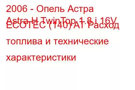 2006 - Опель Астра
Astra H TwinTop 1.8 i 16V ECOTEC (140) AT Расход топлива и технические характеристики