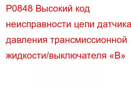 P0848 Высокий код неисправности цепи датчика давления трансмиссионной жидкости/выключателя «B»