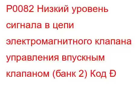 P0082 Низкий уровень сигнала в цепи электромагнитного клапана управления впускным клапаном (банк 2) Код 