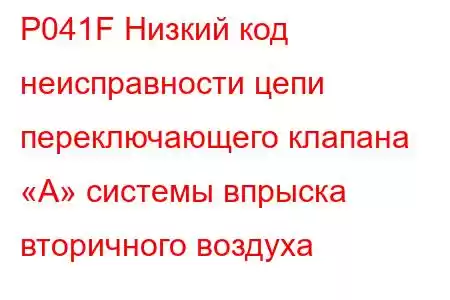 P041F Низкий код неисправности цепи переключающего клапана «A» системы впрыска вторичного воздуха