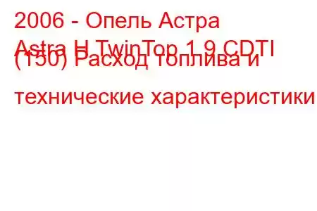 2006 - Опель Астра
Astra H TwinTop 1.9 CDTI (150) Расход топлива и технические характеристики