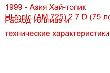 1999 - Азия Хай-топик
Hi-topic (AM 725) 2.7 D (75 лс) Расход топлива и технические характеристики