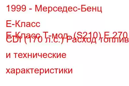 1999 - Мерседес-Бенц Е-Класс
E-Класс Т-мод. (S210) E 270 CDI (170 л.с.) Расход топлива и технические характеристики