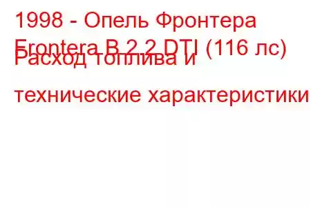 1998 - Опель Фронтера
Frontera B 2.2 DTI (116 лс) Расход топлива и технические характеристики