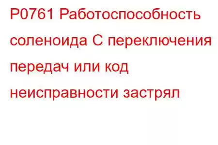 P0761 Работоспособность соленоида C переключения передач или код неисправности застрял