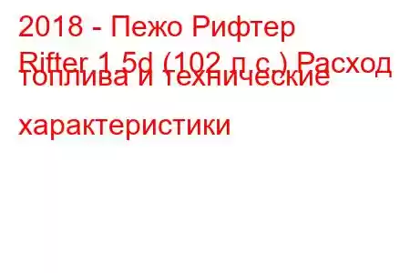 2018 - Пежо Рифтер
Rifter 1.5d (102 л.с.) Расход топлива и технические характеристики