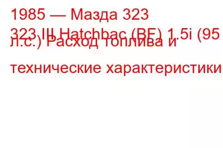 1985 — Мазда 323
323 III Hatchbac (BF) 1.5i (95 л.с.) Расход топлива и технические характеристики