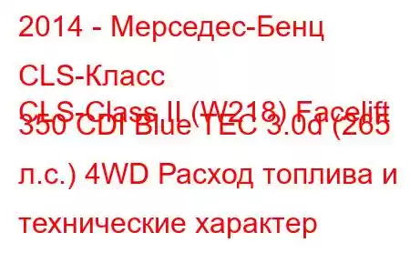 2014 - Мерседес-Бенц CLS-Класс
CLS-Class II (W218) Facelift 350 CDI Blue TEC 3.0d (265 л.с.) 4WD Расход топлива и технические характер