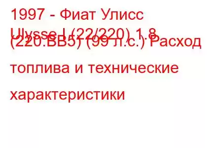 1997 - Фиат Улисс
Ulysse I (22/220) 1.8 (220.BB5) (99 л.с.) Расход топлива и технические характеристики