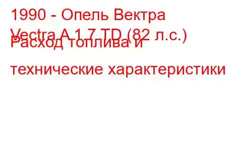 1990 - Опель Вектра
Vectra A 1.7 TD (82 л.с.) Расход топлива и технические характеристики