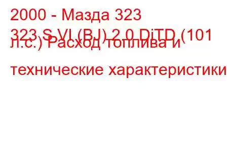 2000 - Мазда 323
323 S VI (BJ) 2.0 DiTD (101 л.с.) Расход топлива и технические характеристики