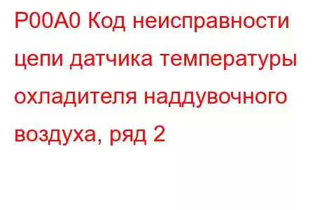 P00A0 Код неисправности цепи датчика температуры охладителя наддувочного воздуха, ряд 2