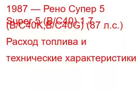 1987 — Рено Супер 5
Super 5 (B/C40) 1.7 (B/C40K,B/C40G) (87 л.с.) Расход топлива и технические характеристики