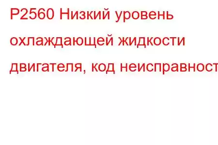 P2560 Низкий уровень охлаждающей жидкости двигателя, код неисправности