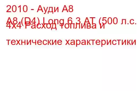 2010 - Ауди А8
A8 (D4) Long 6.3 АТ (500 л.с.) 4x4 Расход топлива и технические характеристики